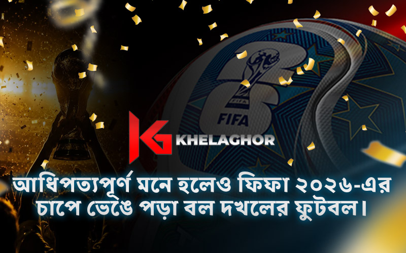 আধিপত্যপূর্ণ মনে হলেও ফিফা ২০২৬-এর চাপে ভেঙে পড়া বল দখলের ফুটবল।